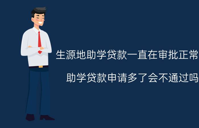 生源地助学贷款一直在审批正常吗 助学贷款申请多了会不通过吗？